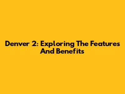 Denver 2: Exploring The Features And Benefits