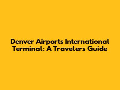 Denver Airport's International Terminal: A Traveler's Guide