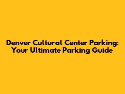 Denver Cultural Center Parking: Your Ultimate Parking Guide