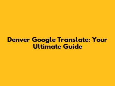 Denver Google Translate: Your Ultimate Guide