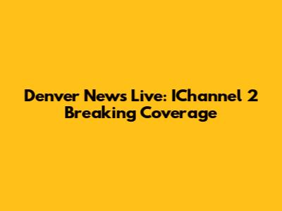 Denver News Live: IChannel 2 Breaking Coverage