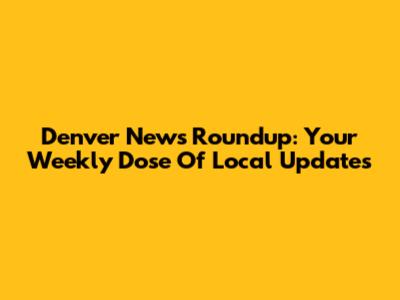 Denver News Roundup: Your Weekly Dose Of Local Updates