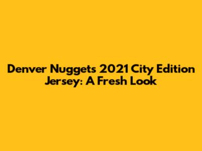 Denver Nuggets 2021 City Edition Jersey: A Fresh Look