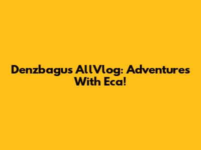 Denzbagus AllVlog: Adventures With Eca!