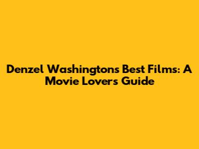 Denzel Washington's Best Films: A Movie Lover's Guide