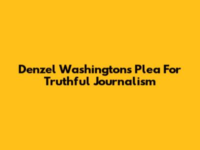 Denzel Washington's Plea For Truthful Journalism