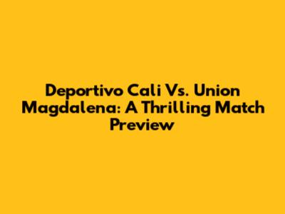 Deportivo Cali Vs. Union Magdalena: A Thrilling Match Preview