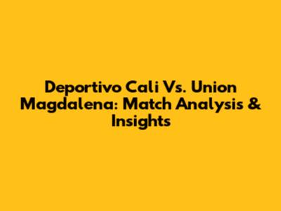 Deportivo Cali Vs. Union Magdalena: Match Analysis & Insights