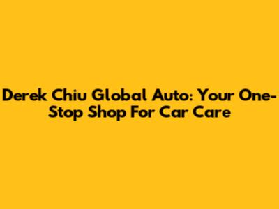 Derek Chiu Global Auto: Your One-Stop Shop For Car Care