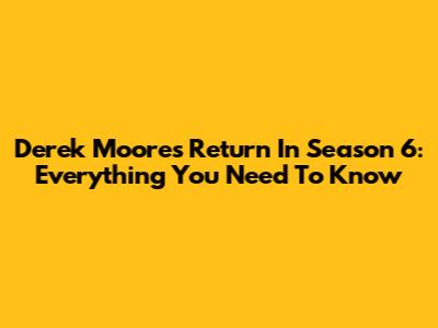 Derek Moore's Return In Season 6: Everything You Need To Know