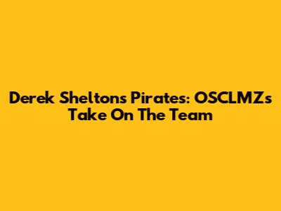 Derek Shelton's Pirates: OSCLMZ's Take On The Team