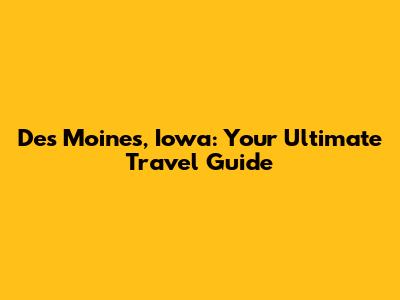 Des Moines, Iowa: Your Ultimate Travel Guide