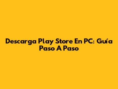 Descarga Play Store En PC: Guía Paso A Paso