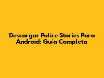 Descargar Police Stories Para Android: Guía Completa