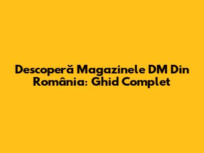 Descoperă Magazinele DM Din România: Ghid Complet