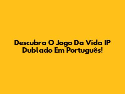 Descubra O Jogo Da Vida IP Dublado Em Português!
