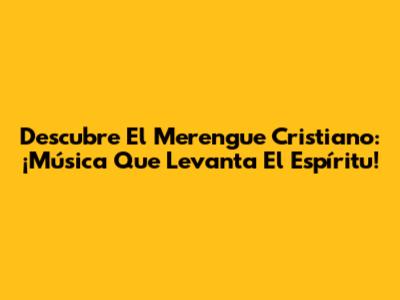 Descubre El Merengue Cristiano: ¡Música Que Levanta El Espíritu!