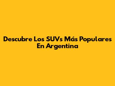 Descubre Los SUVs Más Populares En Argentina