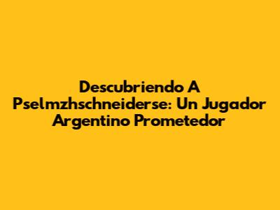 Descubriendo A Pselmzhschneiderse: Un Jugador Argentino Prometedor