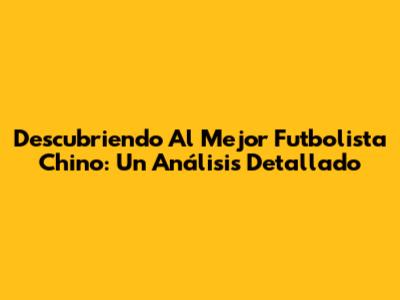 Descubriendo Al Mejor Futbolista Chino: Un Análisis Detallado