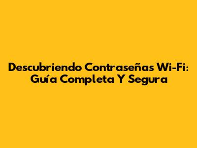 Descubriendo Contraseñas Wi-Fi: Guía Completa Y Segura
