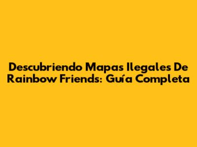 Descubriendo Mapas Ilegales De Rainbow Friends: Guía Completa