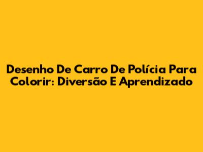 Desenho De Carro De Polícia Para Colorir: Diversão E Aprendizado