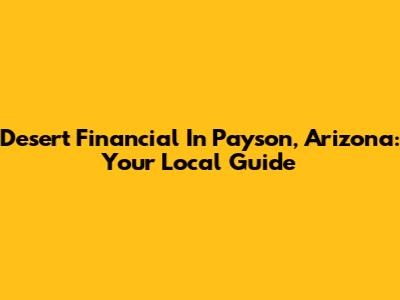 Desert Financial In Payson, Arizona: Your Local Guide