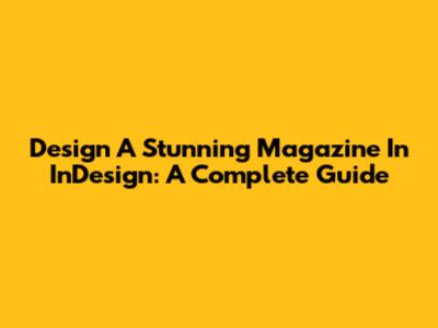Design A Stunning Magazine In InDesign: A Complete Guide
