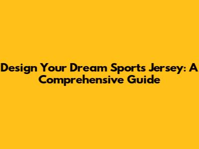 Design Your Dream Sports Jersey: A Comprehensive Guide