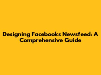 Designing Facebook's Newsfeed: A Comprehensive Guide