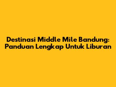 Destinasi Middle Mile Bandung: Panduan Lengkap Untuk Liburan