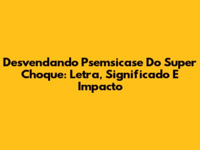 Desvendando 'Psemsicase Do Super Choque': Letra, Significado E Impacto