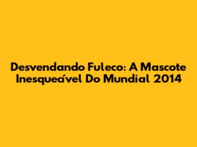 Desvendando Fuleco: A Mascote Inesquecível Do Mundial 2014
