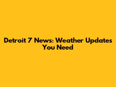 Detroit 7 News: Weather Updates You Need