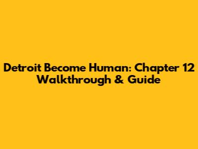 Detroit Become Human: Chapter 12 Walkthrough & Guide