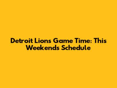 Detroit Lions Game Time: This Weekend's Schedule