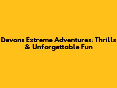 Devon's Extreme Adventures: Thrills & Unforgettable Fun