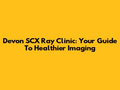 Devon SCX Ray Clinic: Your Guide To Healthier Imaging