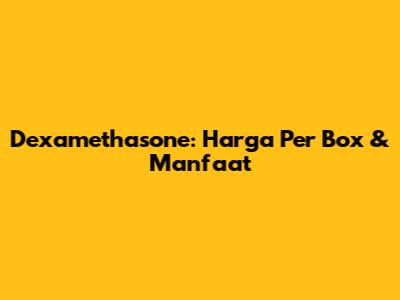 Dexamethasone: Harga Per Box & Manfaat
