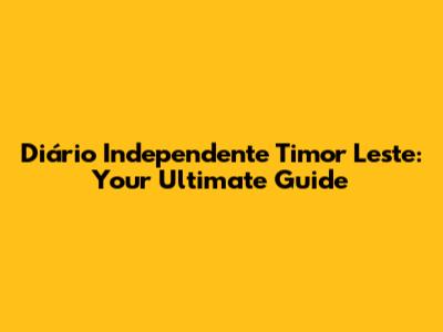 Diário Independente Timor Leste: Your Ultimate Guide