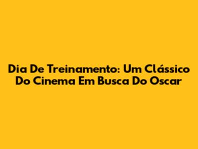 Dia De Treinamento: Um Clássico Do Cinema Em Busca Do Oscar