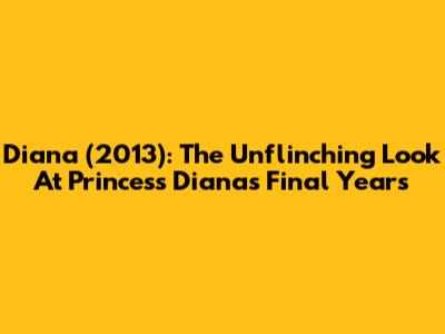 Diana (2013): The Unflinching Look At Princess Diana's Final Years