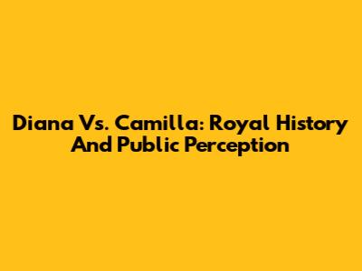 Diana Vs. Camilla: Royal History And Public Perception