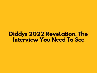 Diddy's 2022 Revelation: The Interview You Need To See