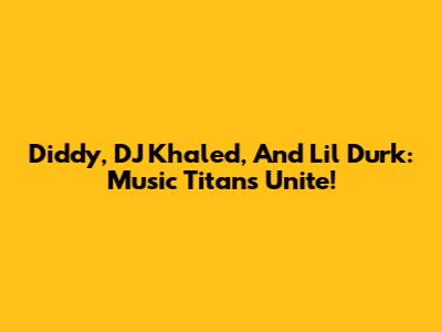 Diddy, DJ Khaled, And Lil Durk: Music Titans Unite!
