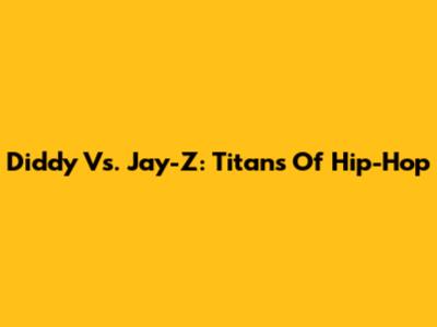 Diddy Vs. Jay-Z: Titans Of Hip-Hop