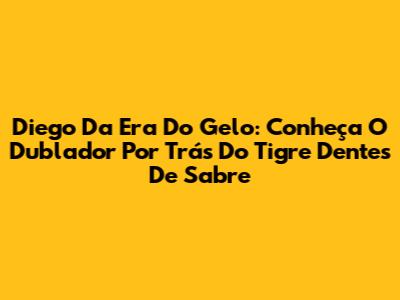 Diego Da Era Do Gelo: Conheça O Dublador Por Trás Do Tigre Dentes De Sabre