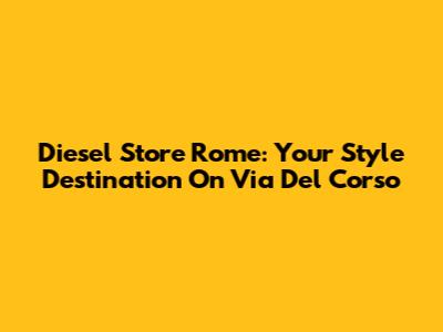 Diesel Store Rome: Your Style Destination On Via Del Corso
