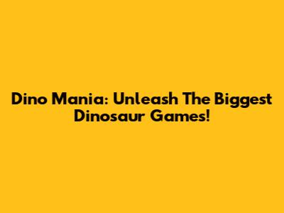 Dino Mania: Unleash The Biggest Dinosaur Games!